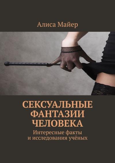 Книга Сексуальные фантазии человека. Интересные факты и исследования учёных (Алиса Майер)